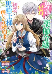 男運ゼロの薬師令嬢、初恋の黒騎士様が押しかけ婚約者になりまして。